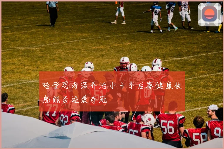 哈登思考若乔治小卡季后赛健康快船能否逆袭夺冠