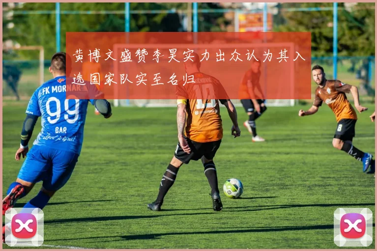黄博文盛赞李昊实力出众认为其入选国家队实至名归