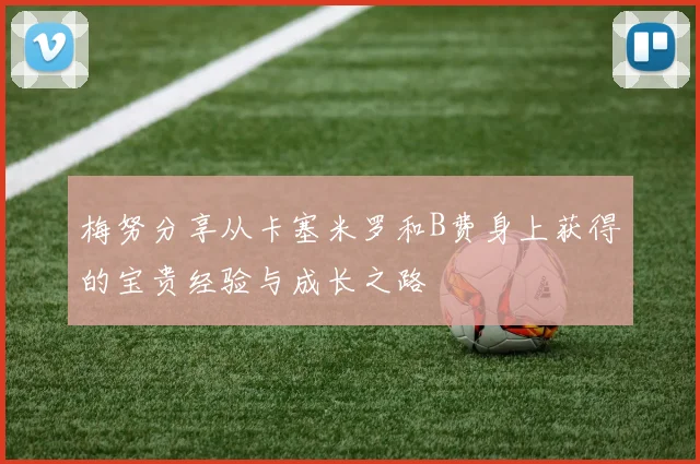 梅努分享从卡塞米罗和B费身上获得的宝贵经验与成长之路