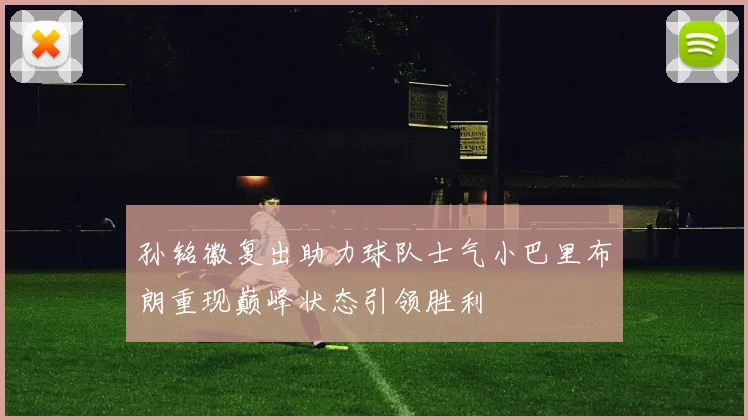孙铭徽复出助力球队士气小巴里布朗重现巅峰状态引领胜利