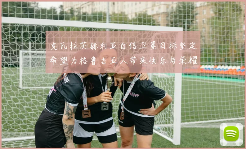 克瓦拉茨赫利亚自信卫冕目标坚定希望为格鲁吉亚人带来快乐与荣耀