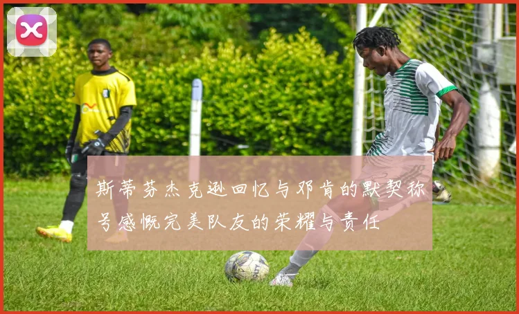 斯蒂芬杰克逊回忆与邓肯的默契称号感慨完美队友的荣耀与责任