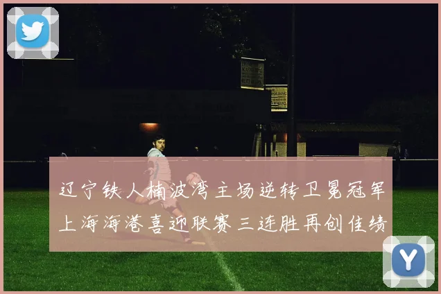 辽宁铁人楠波湾主场逆转卫冕冠军上海海港喜迎联赛三连胜再创佳绩