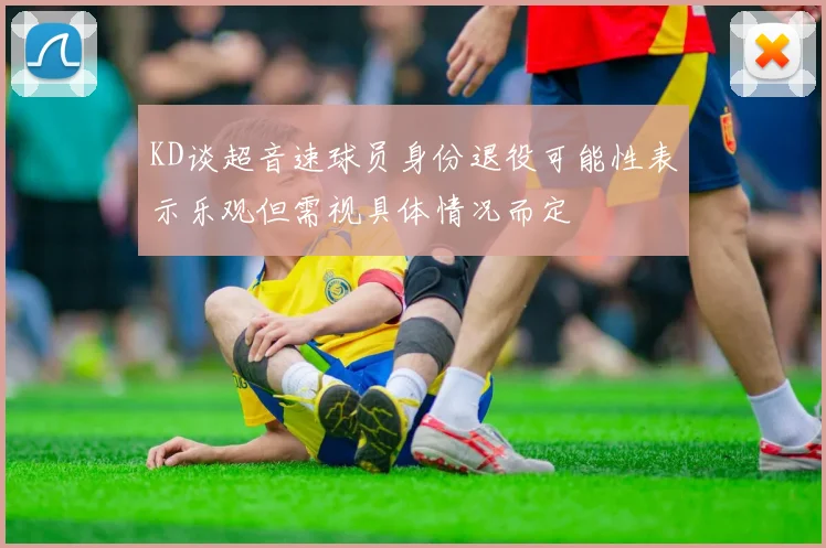KD谈超音速球员身份退役可能性表示乐观但需视具体情况而定