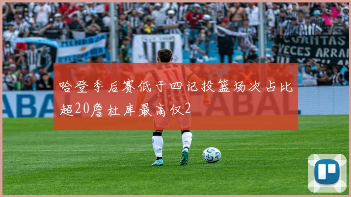 哈登季后赛低于四记投篮场次占比超20詹杜库最高仅2