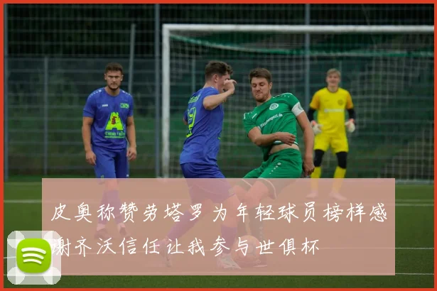皮奥称赞劳塔罗为年轻球员榜样感谢齐沃信任让我参与世俱杯
