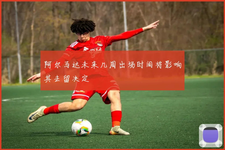 阿尔马达未来几周出场时间将影响其去留决定