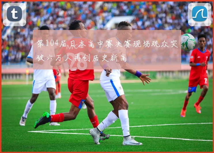 第104届日本高中赛决赛现场观众突破六万人再创历史新高