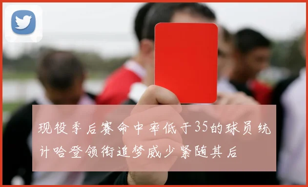 现役季后赛命中率低于35的球员统计哈登领衔追梦威少紧随其后