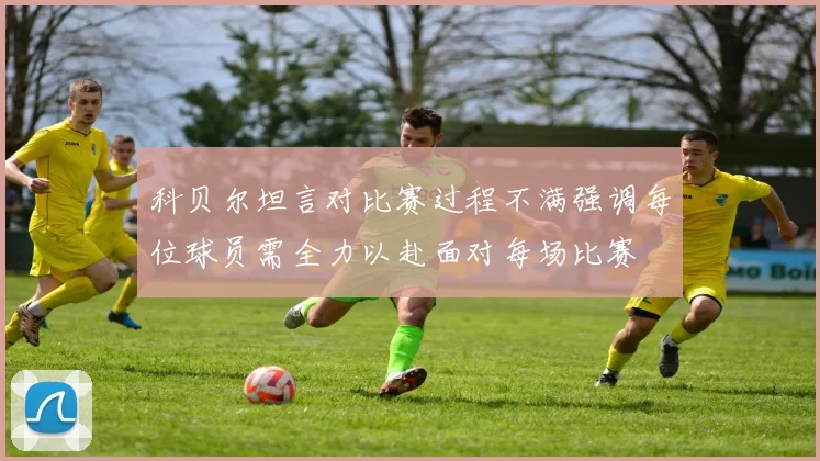 科贝尔坦言对比赛过程不满强调每位球员需全力以赴面对每场比赛
