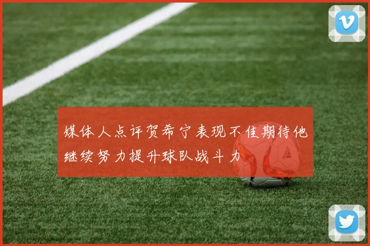 媒体人点评贺希宁表现不佳期待他继续努力提升球队战斗力