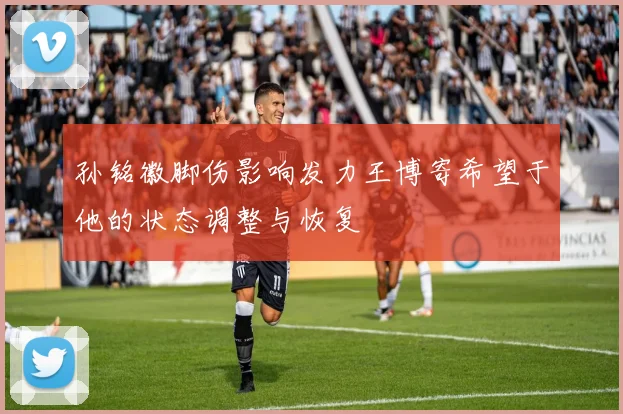 孙铭徽脚伤影响发力王博寄希望于他的状态调整与恢复