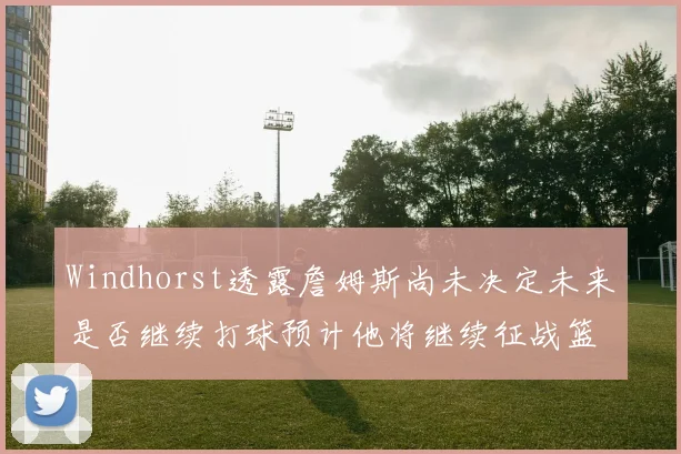 Windhorst透露詹姆斯尚未决定未来是否继续打球预计他将继续征战篮球赛场