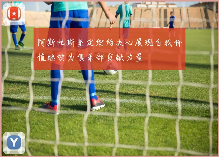 阿斯帕斯坚定续约决心展现自我价值继续为俱乐部贡献力量