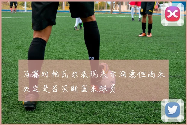 马赛对帕瓦尔表现表示满意但尚未决定是否买断国米球员