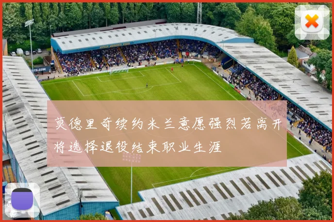 莫德里奇续约米兰意愿强烈若离开将选择退役结束职业生涯