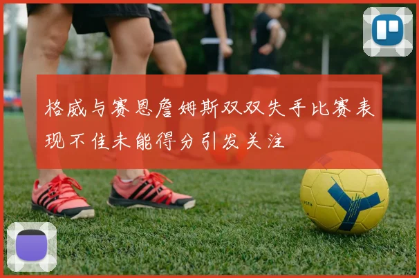 格威与赛恩詹姆斯双双失手比赛表现不佳未能得分引发关注