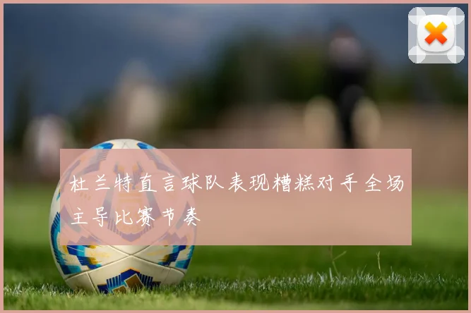 杜兰特直言球队表现糟糕对手全场主导比赛节奏