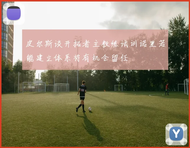 皮尔斯谈开拓者主教练试训诺里若能建立体系将有机会留任