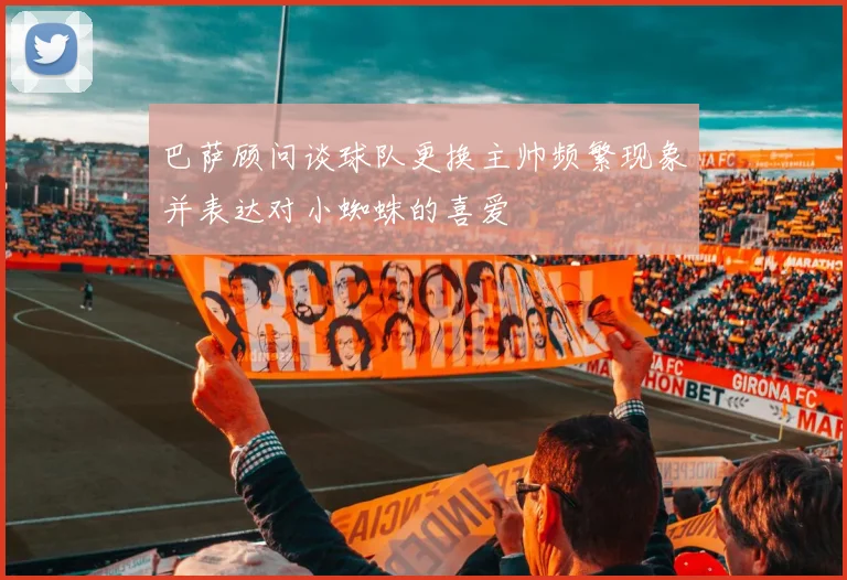 巴萨顾问谈球队更换主帅频繁现象并表达对小蜘蛛的喜爱