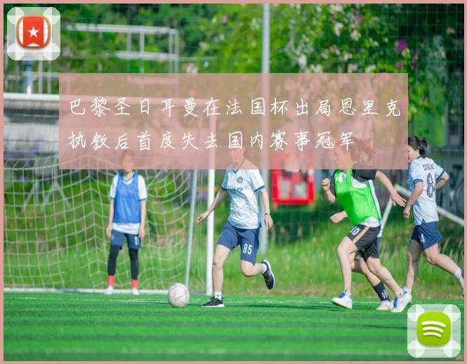 巴黎圣日耳曼在法国杯出局恩里克执教后首度失去国内赛事冠军