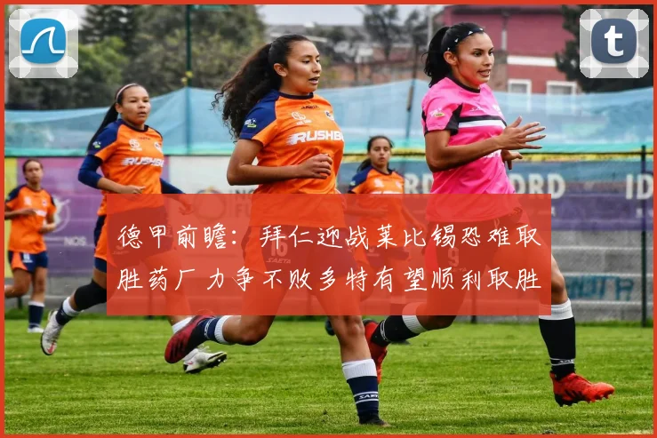德甲前瞻：拜仁迎战莱比锡恐难取胜药厂力争不败多特有望顺利取胜