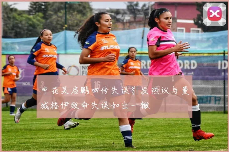 申花吴启鹏回传失误引发热议与曼城格伊致命失误如出一辙
