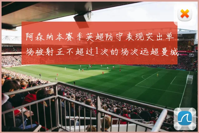 阿森纳本赛季英超防守表现突出单场被射正不超过1次的场次远超曼城