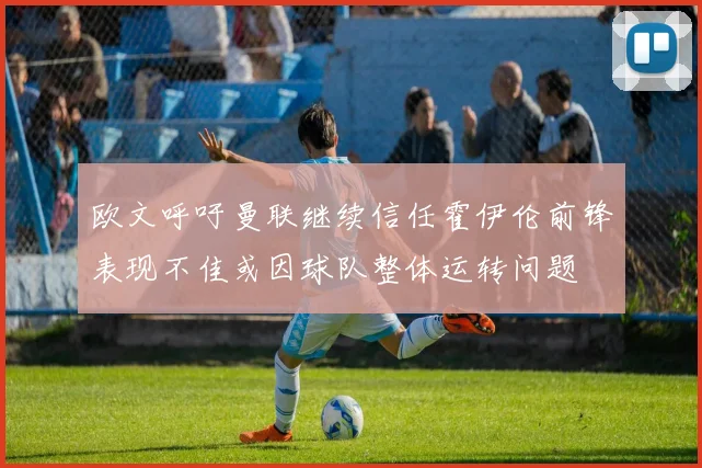欧文呼吁曼联继续信任霍伊伦前锋表现不佳或因球队整体运转问题