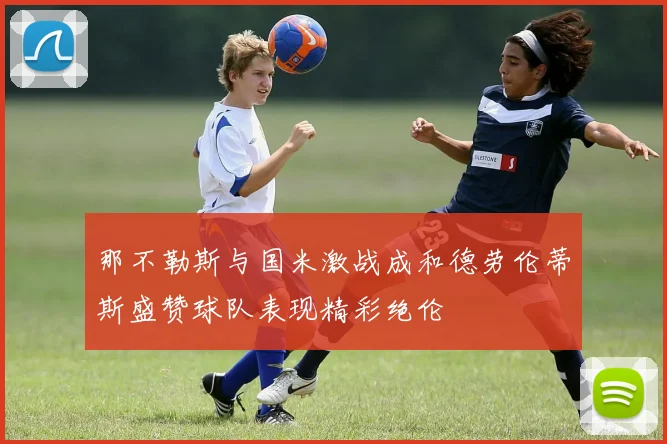那不勒斯与国米激战成和德劳伦蒂斯盛赞球队表现精彩绝伦