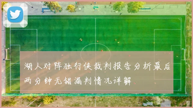 湖人对阵独行侠裁判报告分析最后两分钟无错漏判情况详解