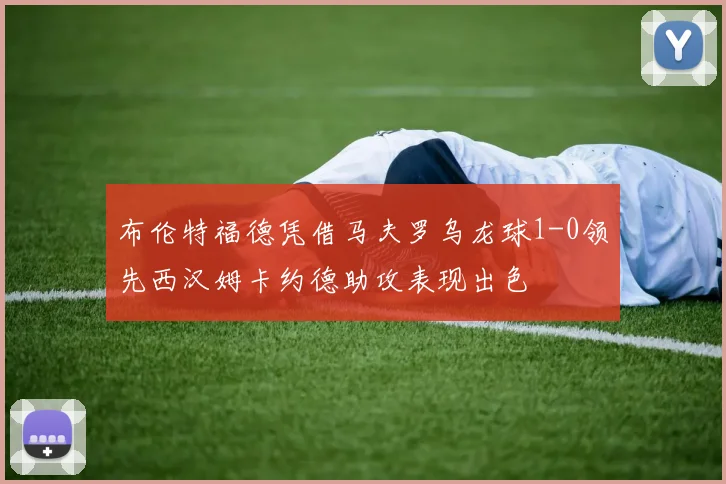 布伦特福德凭借马夫罗乌龙球1-0领先西汉姆卡约德助攻表现出色