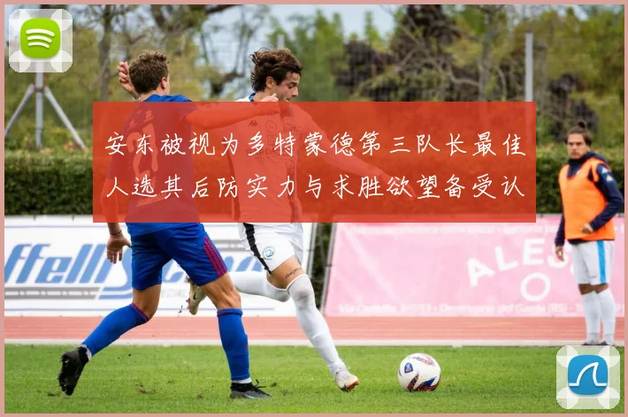 安东被视为多特蒙德第三队长最佳人选其后防实力与求胜欲望备受认可