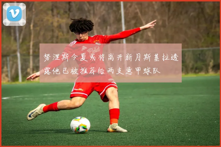 努涅斯今夏或将离开新月斯基拉透露他已被推荐给两支意甲球队