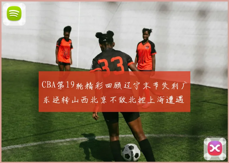CBA第19轮精彩回顾辽宁末节失利广东逆转山西北京不敌北控上海遭遇浙江重创