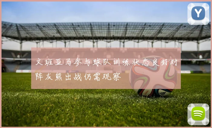文班亚马参与球队训练状态良好对阵灰熊出战仍需观察