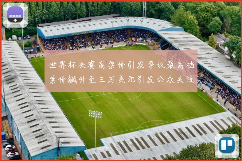世界杯决赛高票价引发争议最高档票价飙升至三万美元引发公众关注
