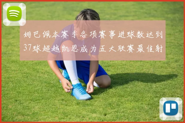 姆巴佩本赛季各项赛事进球数达到37球超越凯恩成为五大联赛最佳射手