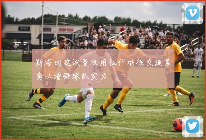 斯塔姆建议曼联用拉什福德交换莱奥以增强球队实力