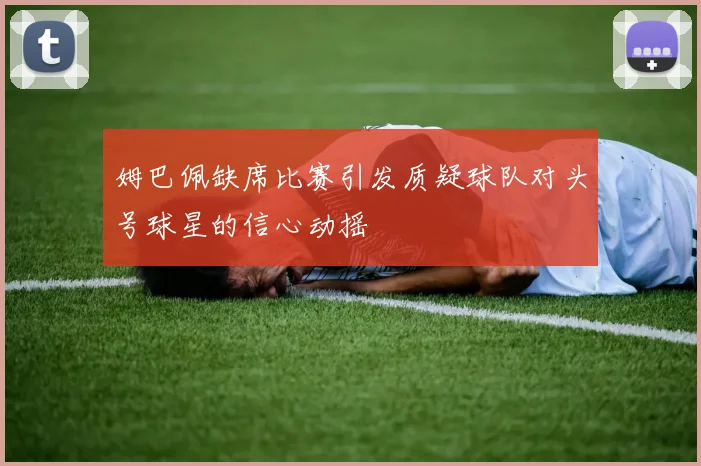 姆巴佩缺席比赛引发质疑球队对头号球星的信心动摇