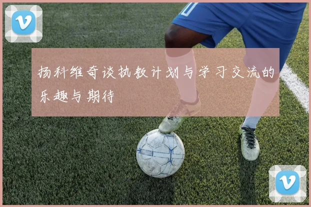 扬科维奇谈执教计划与学习交流的乐趣与期待