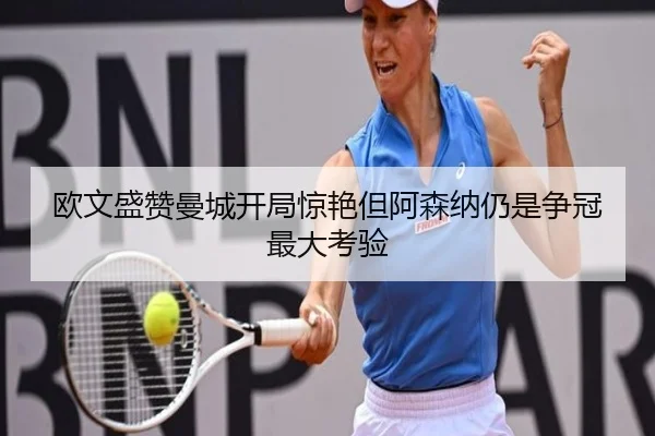 欧文盛赞曼城开局惊艳但阿森纳仍是争冠最大考验 | JIANGNAN