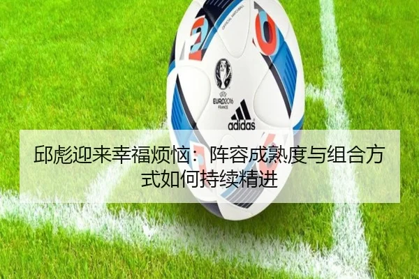 邱彪迎来幸福烦恼：阵容成熟度与组合方式如何持续精进（JIANGNAN）